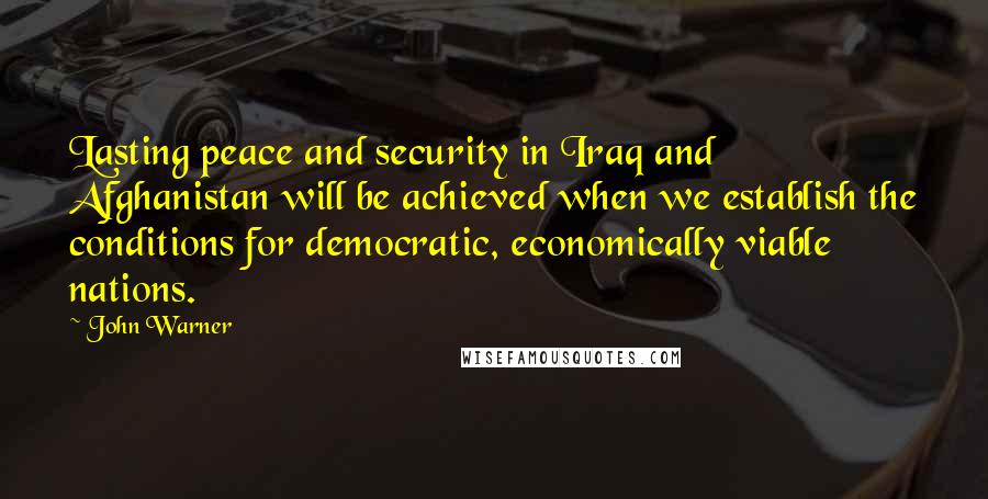 John Warner Quotes: Lasting peace and security in Iraq and Afghanistan will be achieved when we establish the conditions for democratic, economically viable nations.