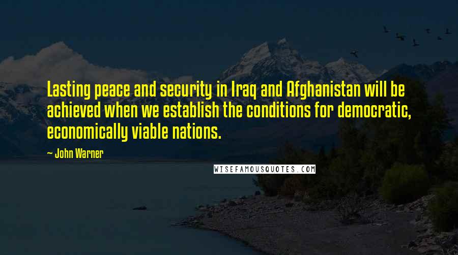 John Warner Quotes: Lasting peace and security in Iraq and Afghanistan will be achieved when we establish the conditions for democratic, economically viable nations.