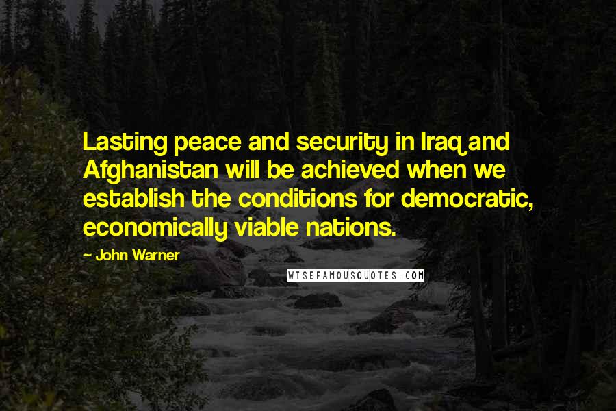 John Warner Quotes: Lasting peace and security in Iraq and Afghanistan will be achieved when we establish the conditions for democratic, economically viable nations.