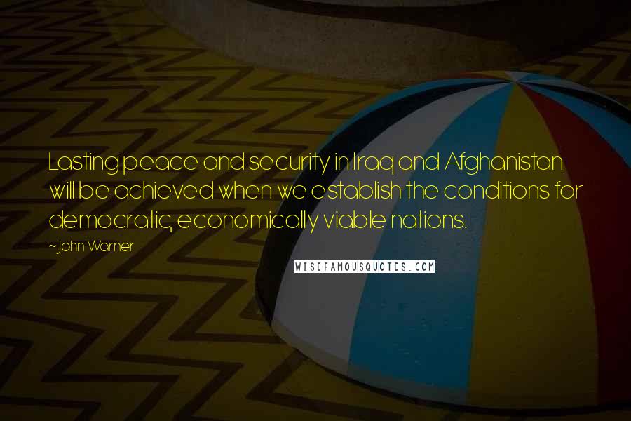 John Warner Quotes: Lasting peace and security in Iraq and Afghanistan will be achieved when we establish the conditions for democratic, economically viable nations.