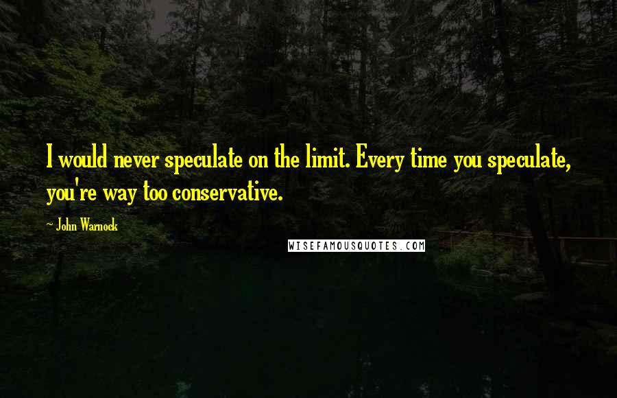 John Warnock Quotes: I would never speculate on the limit. Every time you speculate, you're way too conservative.
