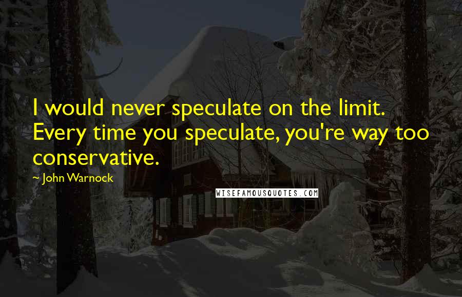 John Warnock Quotes: I would never speculate on the limit. Every time you speculate, you're way too conservative.