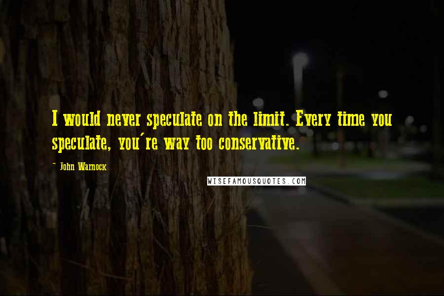 John Warnock Quotes: I would never speculate on the limit. Every time you speculate, you're way too conservative.