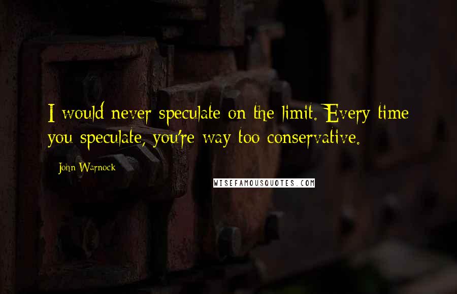 John Warnock Quotes: I would never speculate on the limit. Every time you speculate, you're way too conservative.