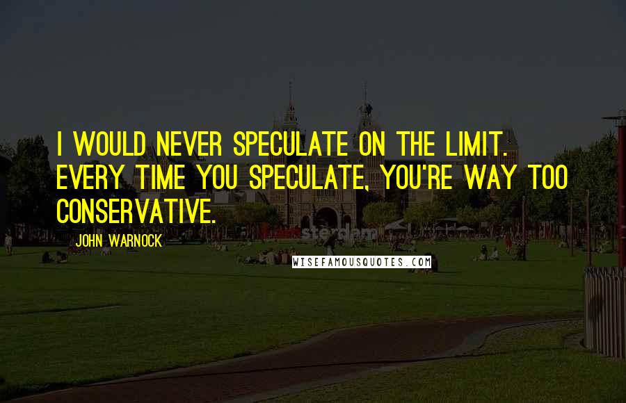 John Warnock Quotes: I would never speculate on the limit. Every time you speculate, you're way too conservative.