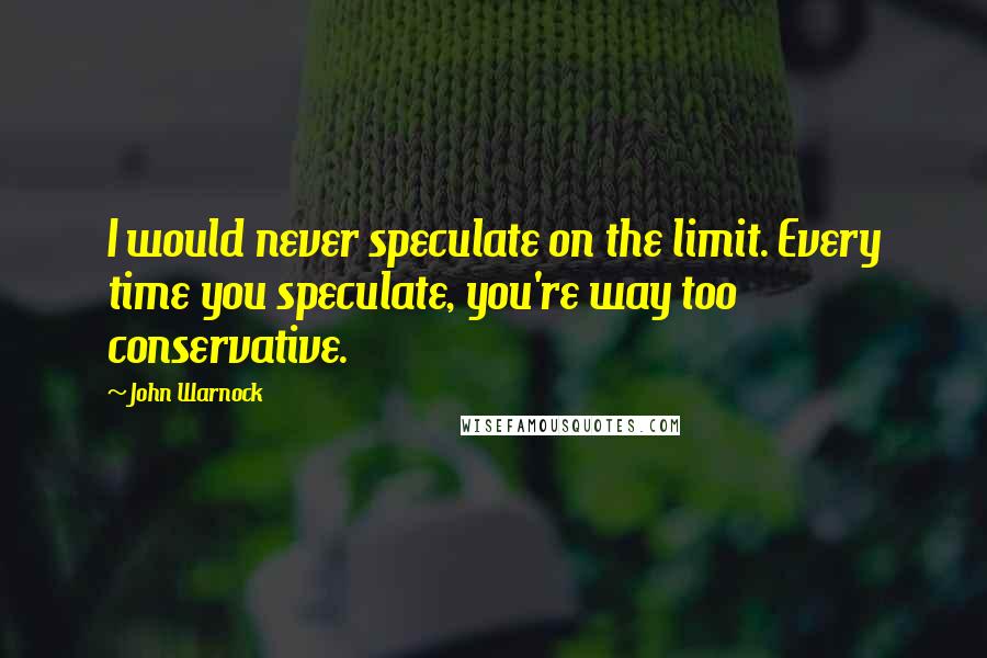 John Warnock Quotes: I would never speculate on the limit. Every time you speculate, you're way too conservative.