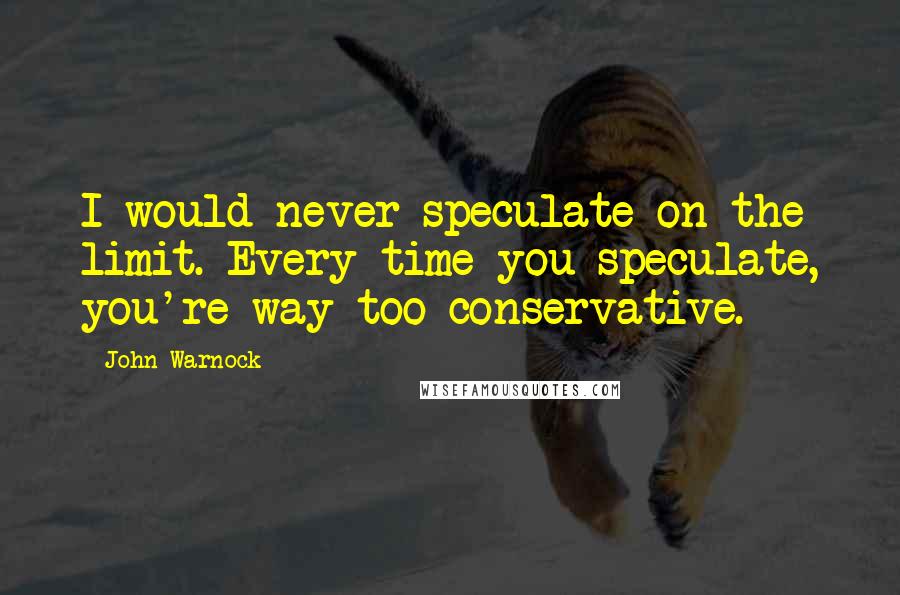 John Warnock Quotes: I would never speculate on the limit. Every time you speculate, you're way too conservative.