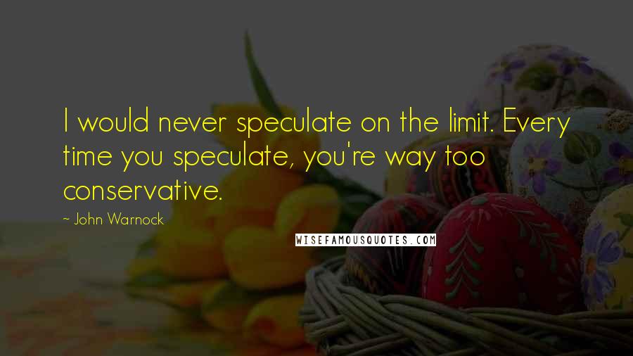 John Warnock Quotes: I would never speculate on the limit. Every time you speculate, you're way too conservative.
