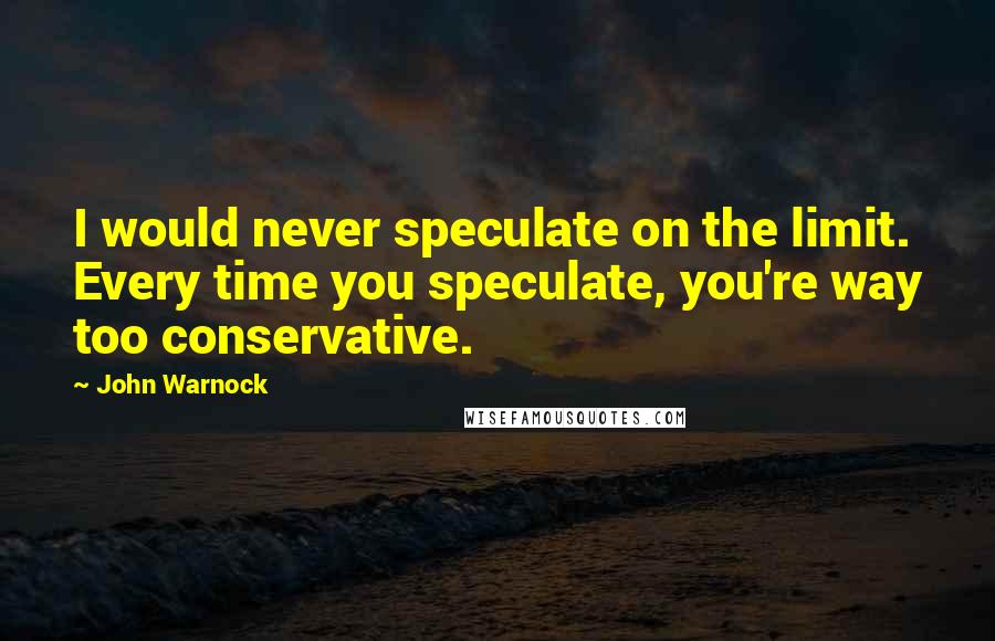 John Warnock Quotes: I would never speculate on the limit. Every time you speculate, you're way too conservative.