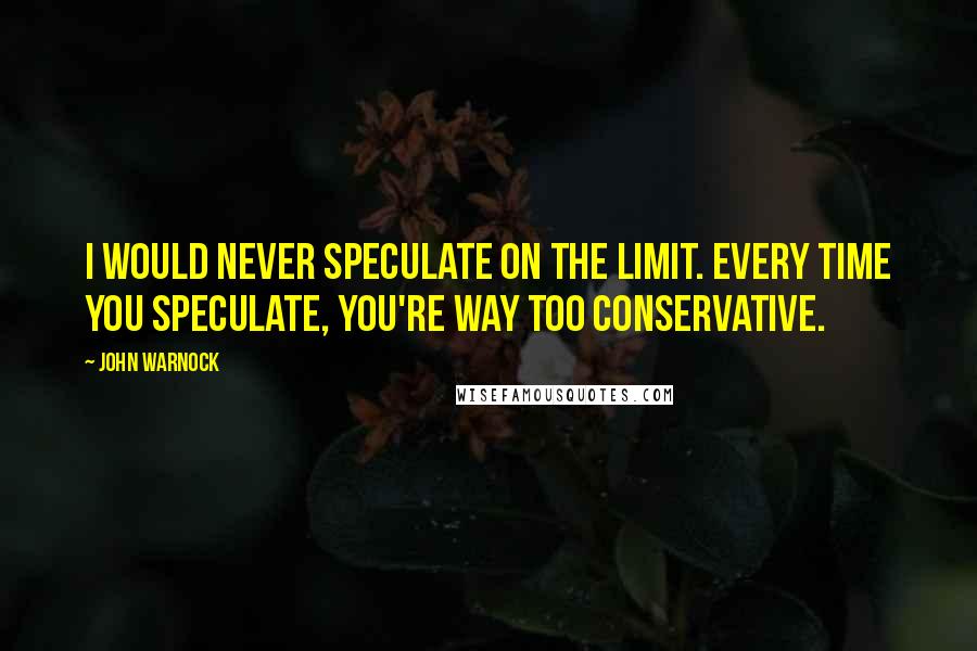 John Warnock Quotes: I would never speculate on the limit. Every time you speculate, you're way too conservative.