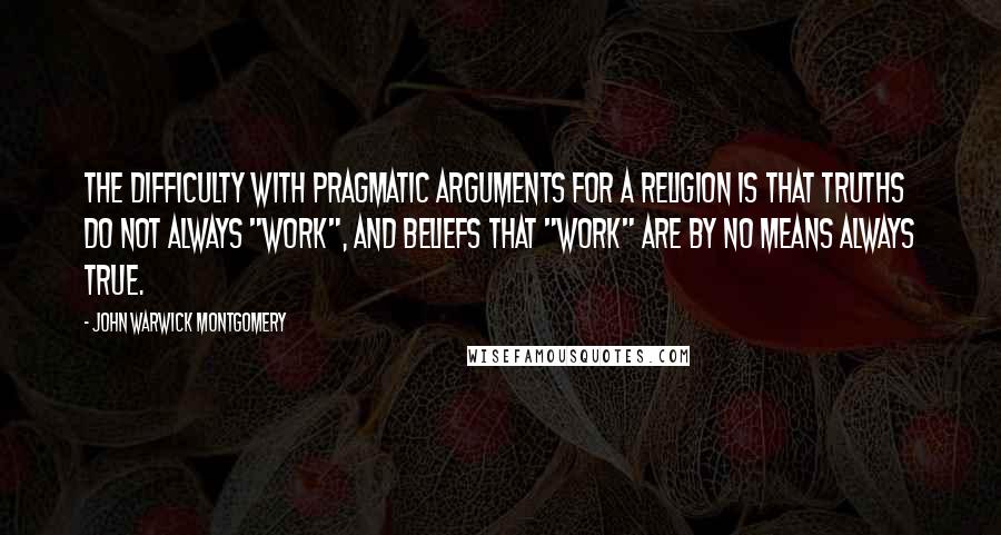 John Warwick Montgomery Quotes: The difficulty with pragmatic arguments for a religion is that truths do not always "work", and beliefs that "work" are by no means always true.