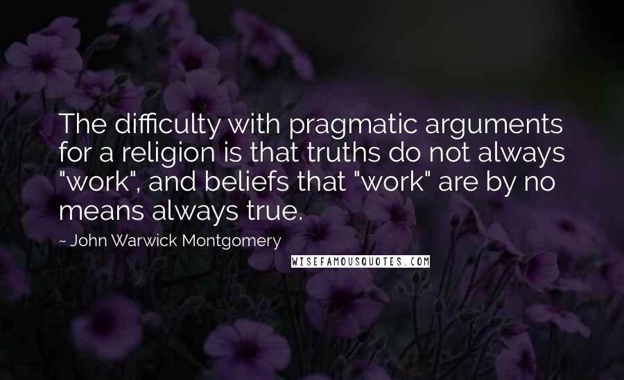 John Warwick Montgomery Quotes: The difficulty with pragmatic arguments for a religion is that truths do not always "work", and beliefs that "work" are by no means always true.