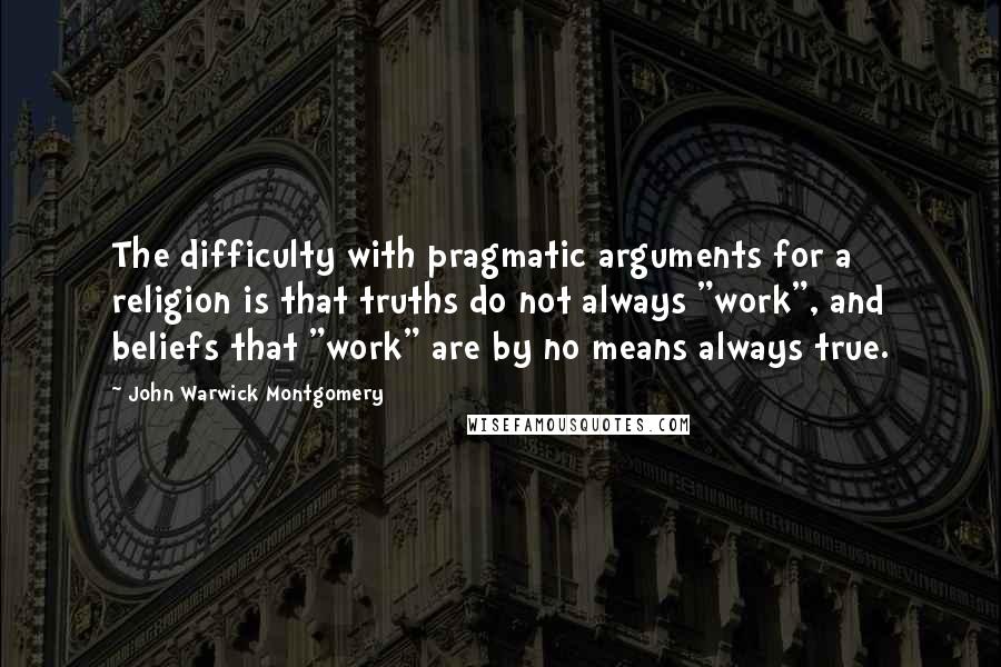 John Warwick Montgomery Quotes: The difficulty with pragmatic arguments for a religion is that truths do not always "work", and beliefs that "work" are by no means always true.