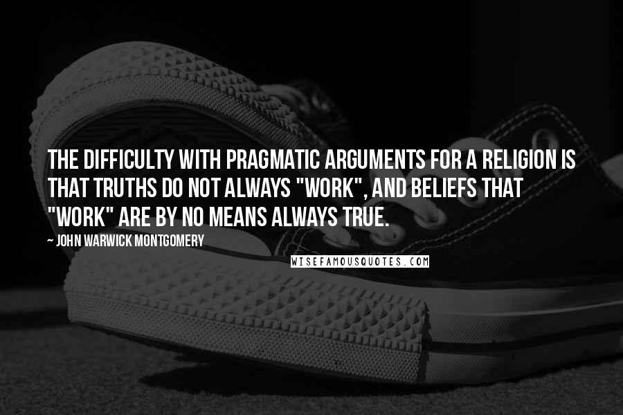 John Warwick Montgomery Quotes: The difficulty with pragmatic arguments for a religion is that truths do not always "work", and beliefs that "work" are by no means always true.