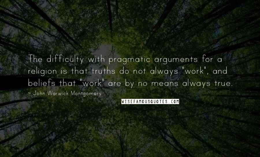 John Warwick Montgomery Quotes: The difficulty with pragmatic arguments for a religion is that truths do not always "work", and beliefs that "work" are by no means always true.