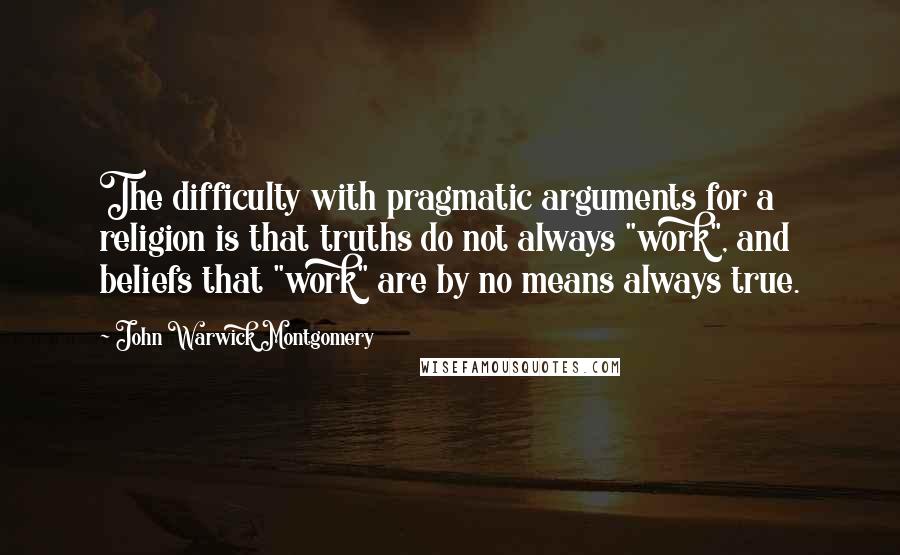 John Warwick Montgomery Quotes: The difficulty with pragmatic arguments for a religion is that truths do not always "work", and beliefs that "work" are by no means always true.