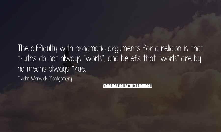 John Warwick Montgomery Quotes: The difficulty with pragmatic arguments for a religion is that truths do not always "work", and beliefs that "work" are by no means always true.