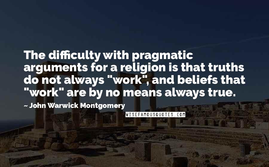 John Warwick Montgomery Quotes: The difficulty with pragmatic arguments for a religion is that truths do not always "work", and beliefs that "work" are by no means always true.