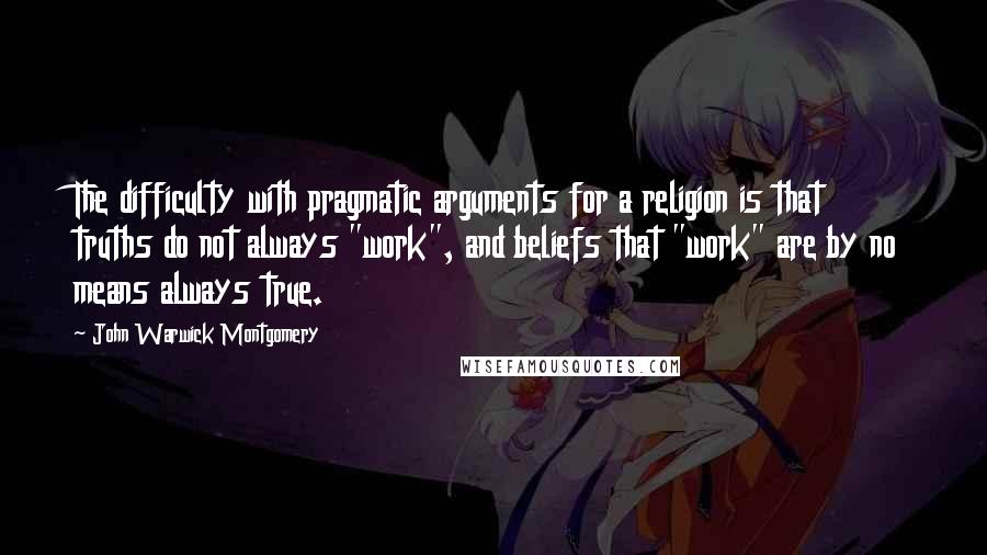 John Warwick Montgomery Quotes: The difficulty with pragmatic arguments for a religion is that truths do not always "work", and beliefs that "work" are by no means always true.