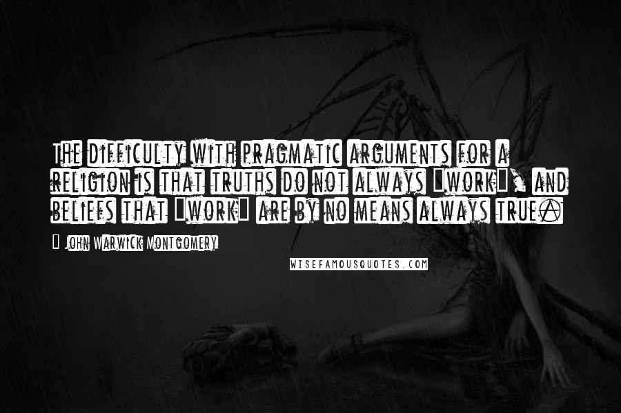 John Warwick Montgomery Quotes: The difficulty with pragmatic arguments for a religion is that truths do not always "work", and beliefs that "work" are by no means always true.