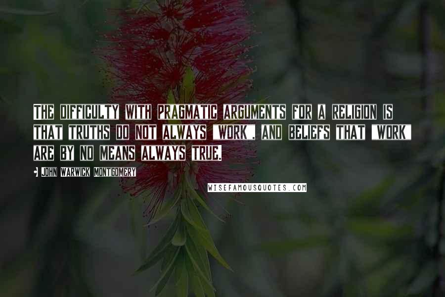 John Warwick Montgomery Quotes: The difficulty with pragmatic arguments for a religion is that truths do not always "work", and beliefs that "work" are by no means always true.