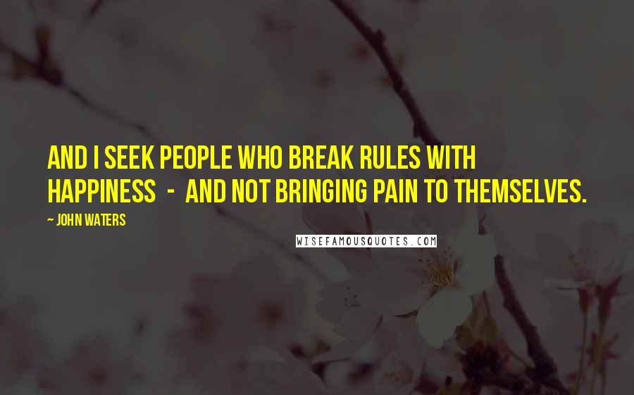 John Waters Quotes: And I seek people who break rules with happiness  -  and not bringing pain to themselves.