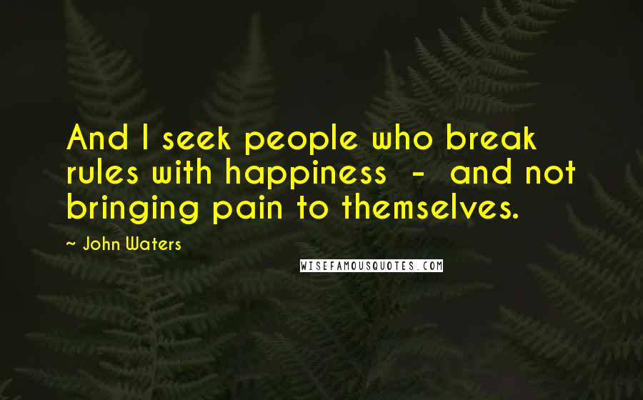 John Waters Quotes: And I seek people who break rules with happiness  -  and not bringing pain to themselves.