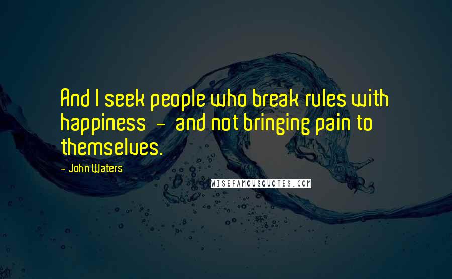 John Waters Quotes: And I seek people who break rules with happiness  -  and not bringing pain to themselves.