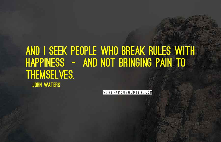 John Waters Quotes: And I seek people who break rules with happiness  -  and not bringing pain to themselves.