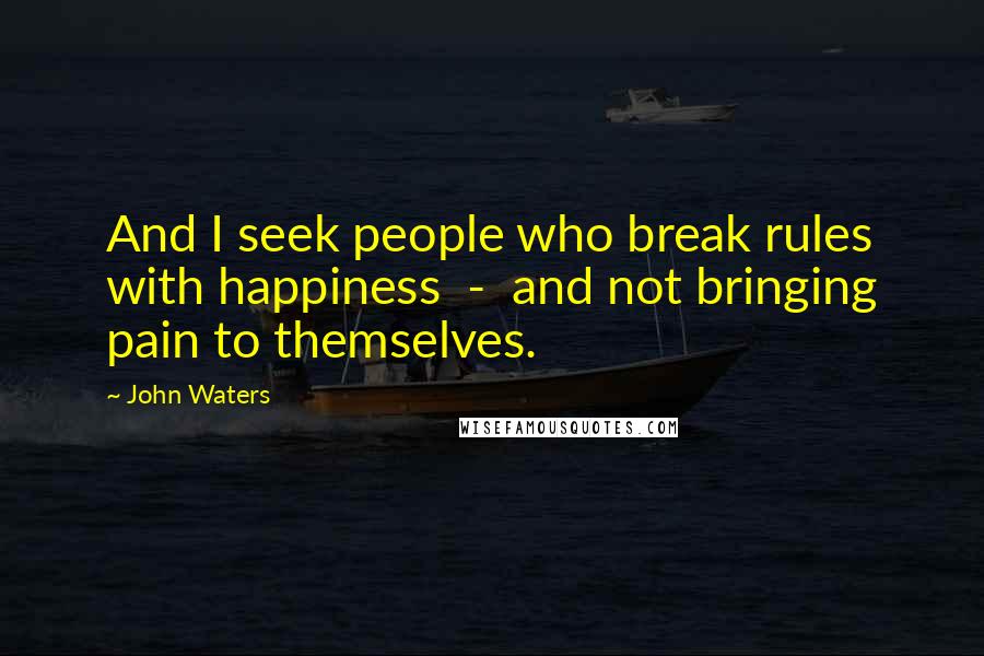 John Waters Quotes: And I seek people who break rules with happiness  -  and not bringing pain to themselves.