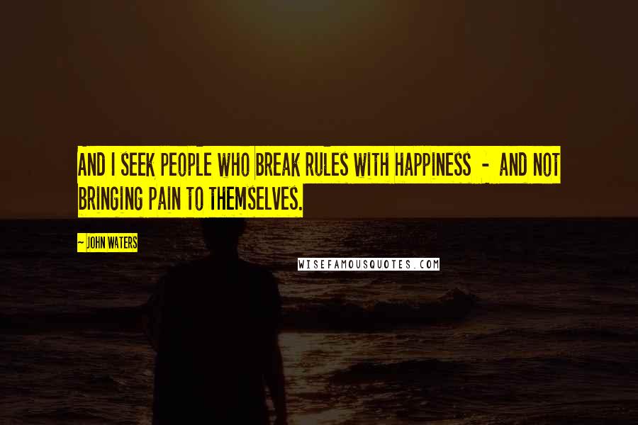 John Waters Quotes: And I seek people who break rules with happiness  -  and not bringing pain to themselves.