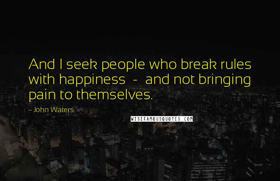 John Waters Quotes: And I seek people who break rules with happiness  -  and not bringing pain to themselves.