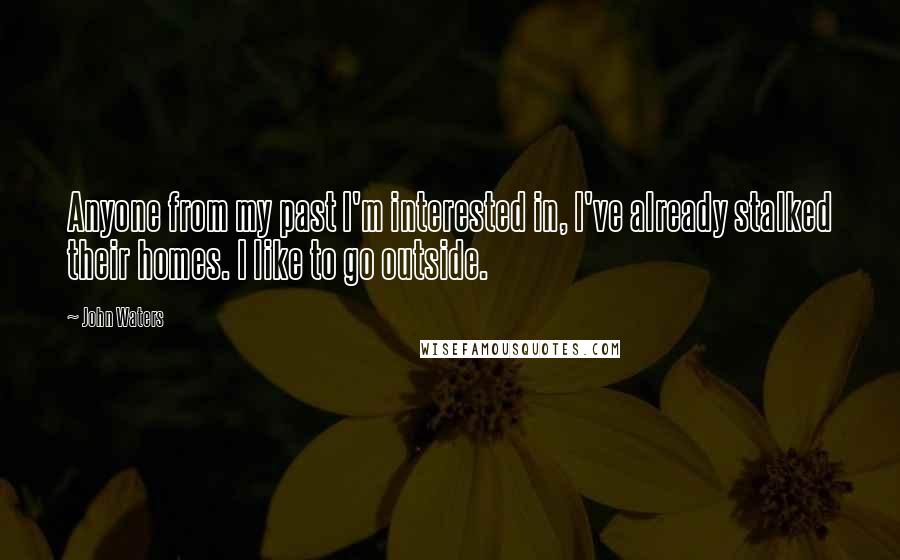 John Waters Quotes: Anyone from my past I'm interested in, I've already stalked their homes. I like to go outside.