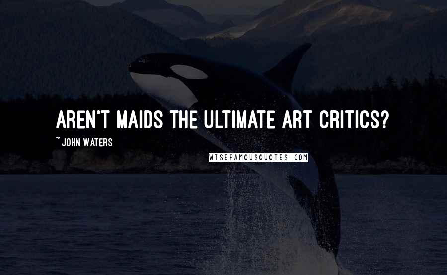 John Waters Quotes: Aren't maids the ultimate art critics?