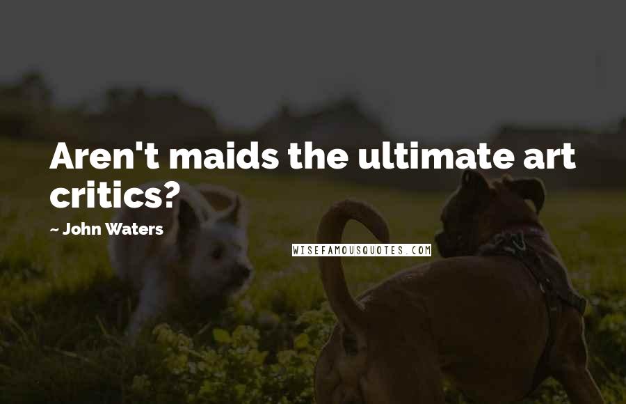 John Waters Quotes: Aren't maids the ultimate art critics?