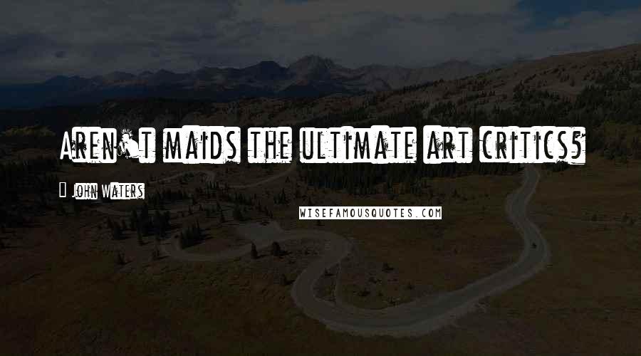 John Waters Quotes: Aren't maids the ultimate art critics?