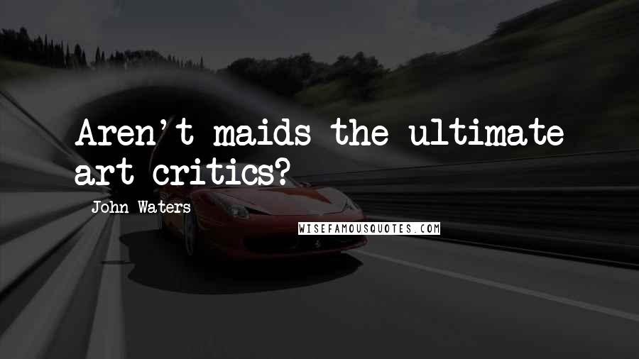 John Waters Quotes: Aren't maids the ultimate art critics?