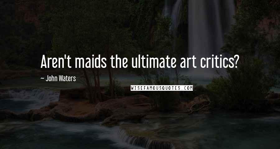 John Waters Quotes: Aren't maids the ultimate art critics?