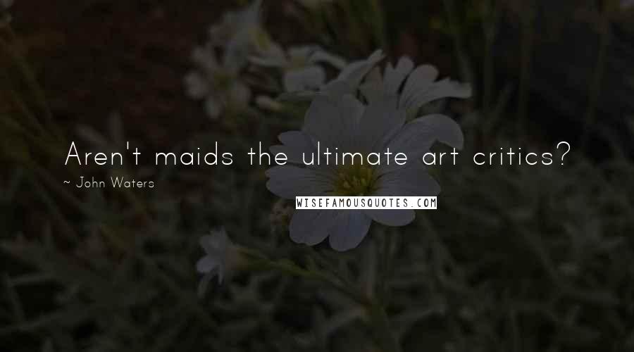 John Waters Quotes: Aren't maids the ultimate art critics?