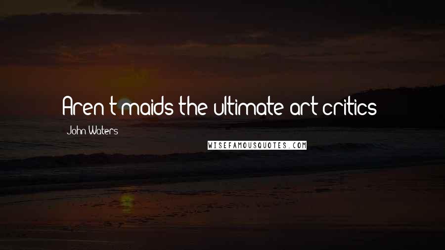 John Waters Quotes: Aren't maids the ultimate art critics?