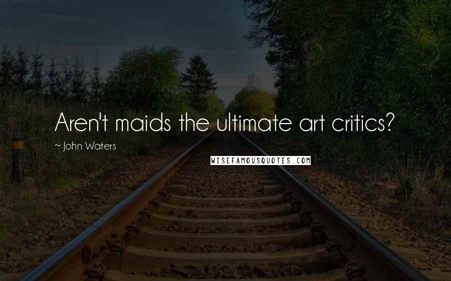 John Waters Quotes: Aren't maids the ultimate art critics?