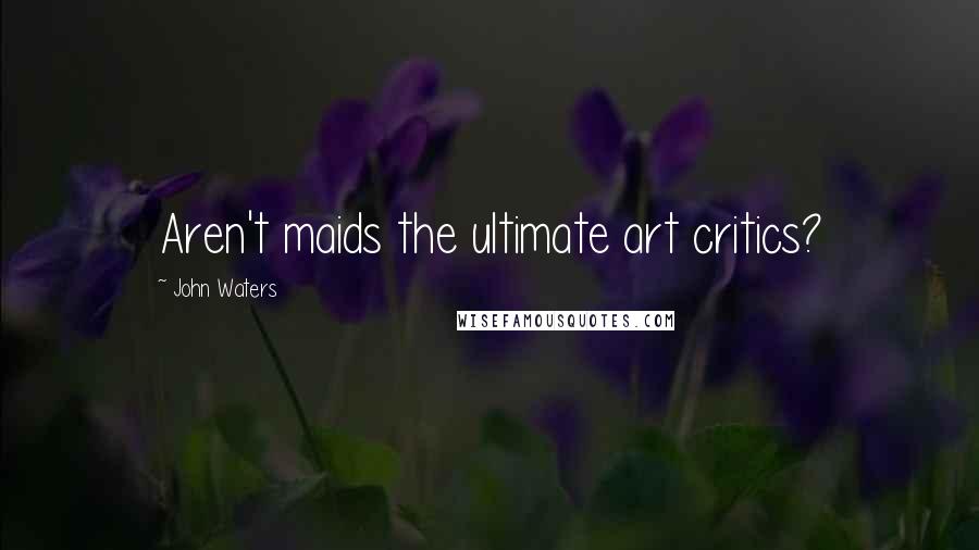 John Waters Quotes: Aren't maids the ultimate art critics?