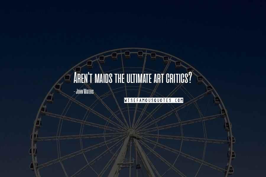 John Waters Quotes: Aren't maids the ultimate art critics?