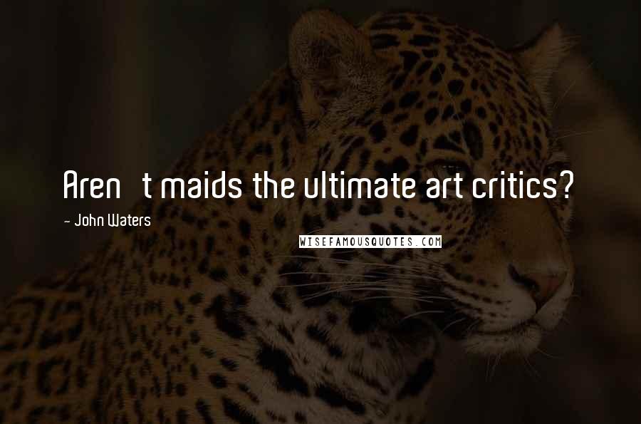 John Waters Quotes: Aren't maids the ultimate art critics?