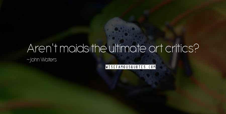 John Waters Quotes: Aren't maids the ultimate art critics?