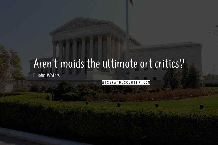 John Waters Quotes: Aren't maids the ultimate art critics?