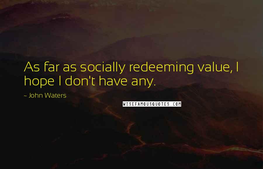 John Waters Quotes: As far as socially redeeming value, I hope I don't have any.