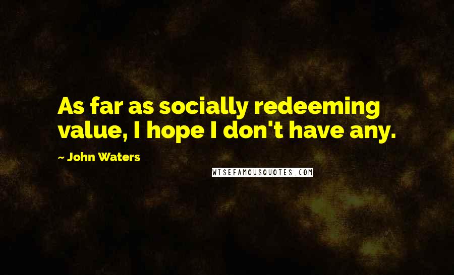 John Waters Quotes: As far as socially redeeming value, I hope I don't have any.