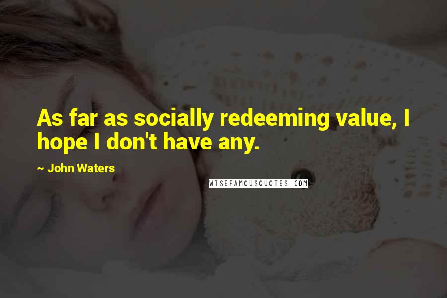 John Waters Quotes: As far as socially redeeming value, I hope I don't have any.