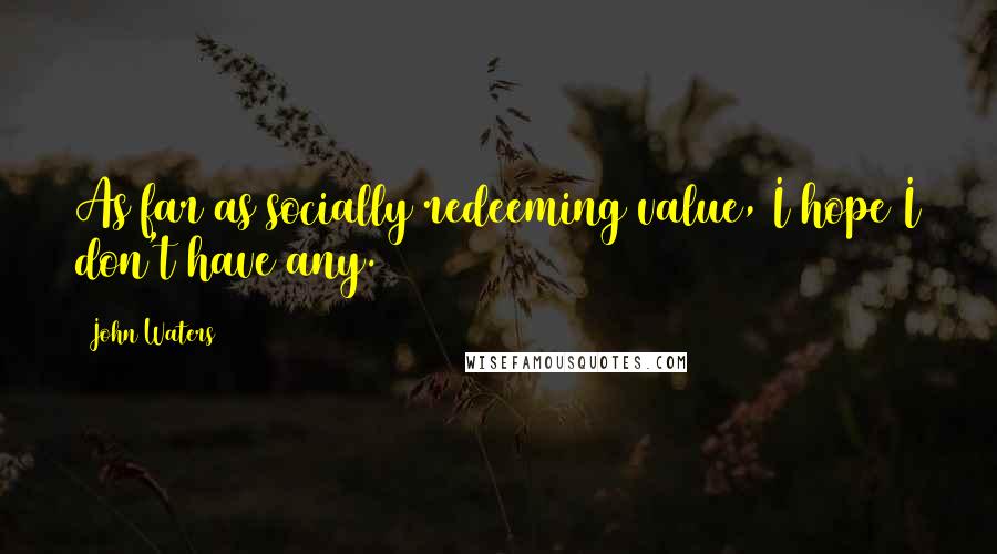 John Waters Quotes: As far as socially redeeming value, I hope I don't have any.